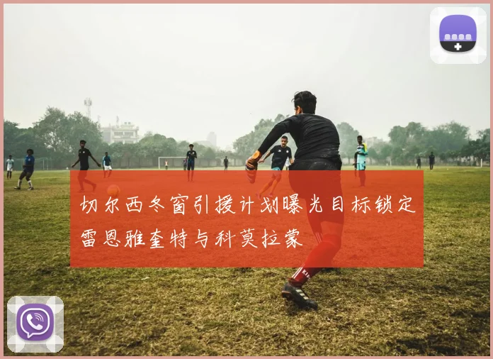 切尔西冬窗引援计划曝光目标锁定雷恩雅奎特与科莫拉蒙