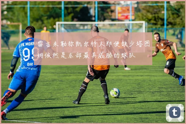 雷吉米勒称凯尔特人即便缺少塔图姆依然是东部最具威胁的球队