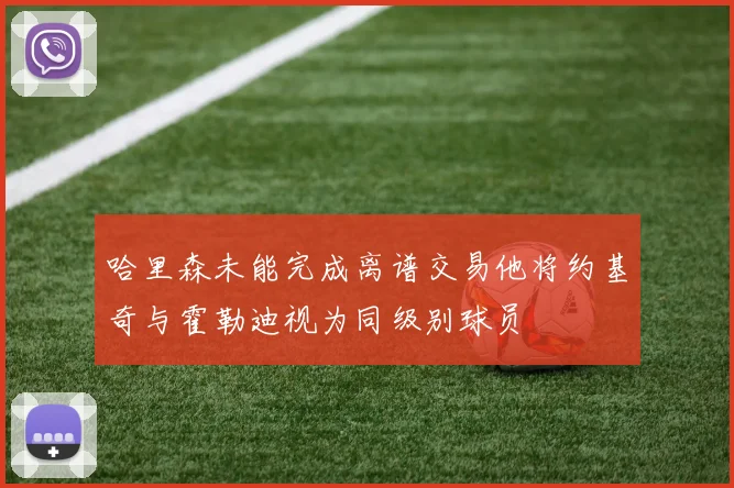 哈里森未能完成离谱交易他将约基奇与霍勒迪视为同级别球员