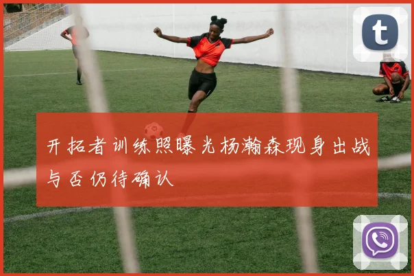 开拓者训练照曝光杨瀚森现身出战与否仍待确认