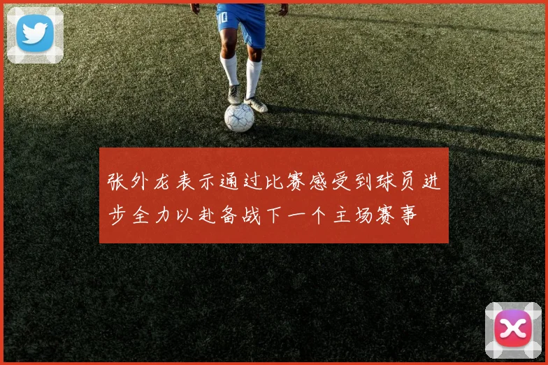 张外龙表示通过比赛感受到球员进步全力以赴备战下一个主场赛事