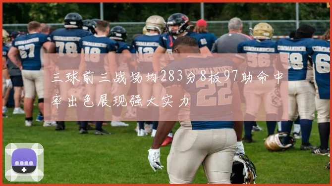 三球前三战场均283分8板97助命中率出色展现强大实力