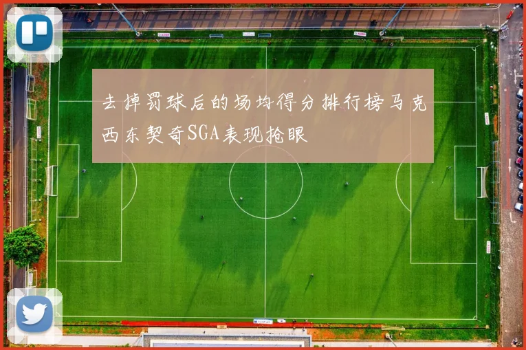 去掉罚球后的场均得分排行榜马克西东契奇SGA表现抢眼