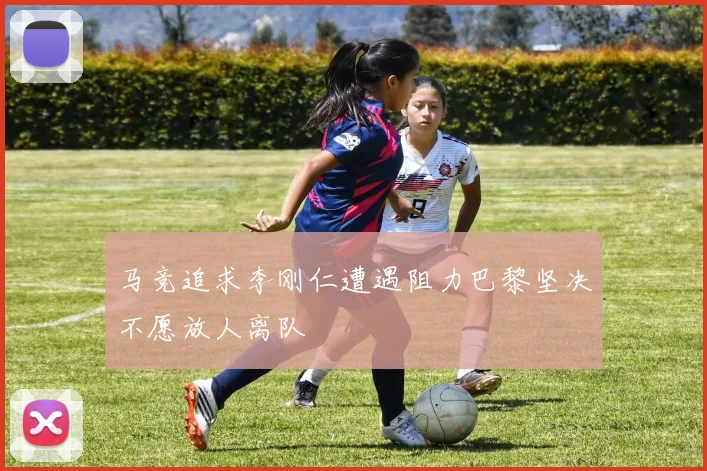 马竞追求李刚仁遭遇阻力巴黎坚决不愿放人离队