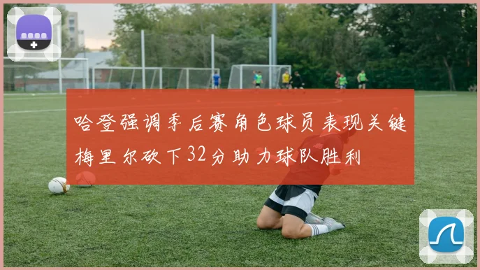 哈登强调季后赛角色球员表现关键梅里尔砍下32分助力球队胜利