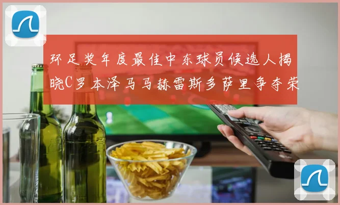 环足奖年度最佳中东球员候选人揭晓C罗本泽马马赫雷斯多萨里争夺荣誉