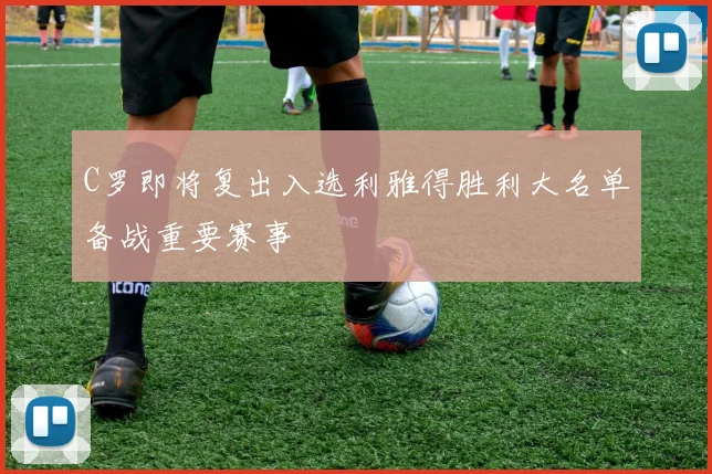 C罗即将复出入选利雅得胜利大名单备战重要赛事
