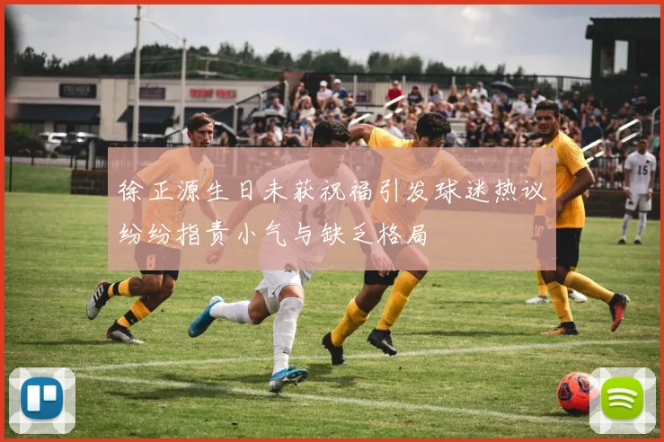 徐正源生日未获祝福引发球迷热议纷纷指责小气与缺乏格局