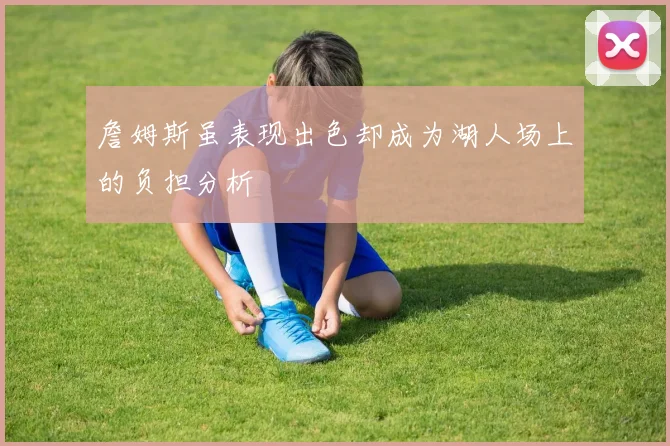 詹姆斯虽表现出色却成为湖人场上的负担分析