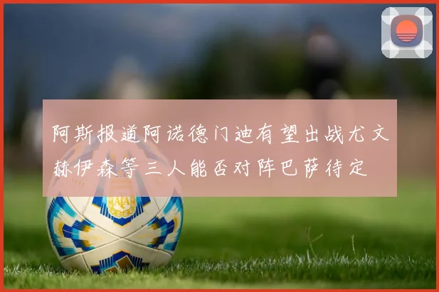 阿斯报道阿诺德门迪有望出战尤文赫伊森等三人能否对阵巴萨待定