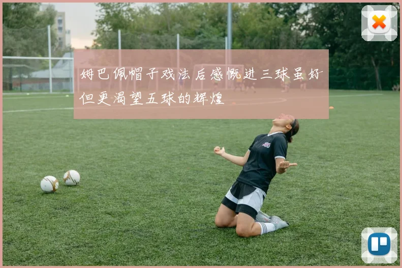 姆巴佩帽子戏法后感慨进三球虽好但更渴望五球的辉煌