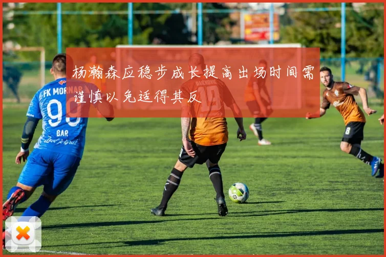 杨瀚森应稳步成长提高出场时间需谨慎以免适得其反
