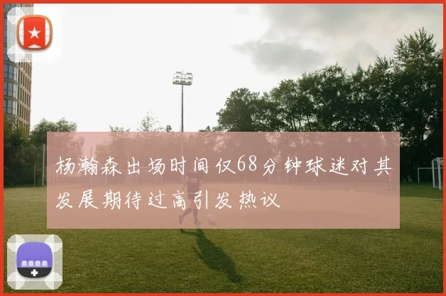 杨瀚森出场时间仅68分钟球迷对其发展期待过高引发热议