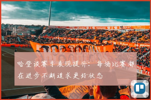 哈登谈赛季表现提升：每场比赛都在进步不断追求更好状态