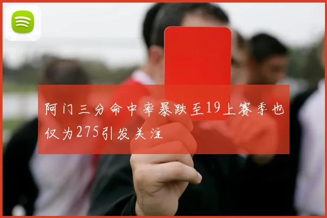 阿门三分命中率暴跌至19上赛季也仅为275引发关注