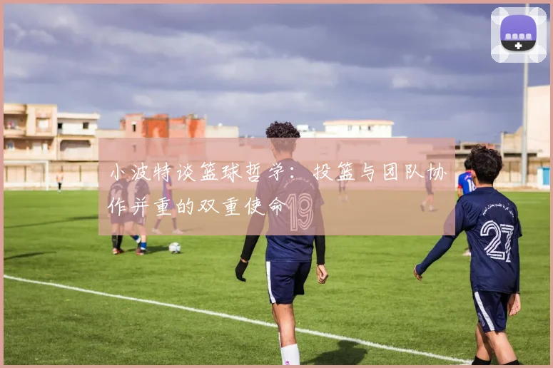 小波特谈篮球哲学：投篮与团队协作并重的双重使命