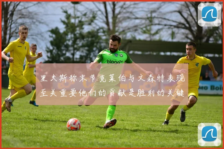 里夫斯称末节克莱伯与文森特表现至关重要他们的贡献是胜利的关键因素