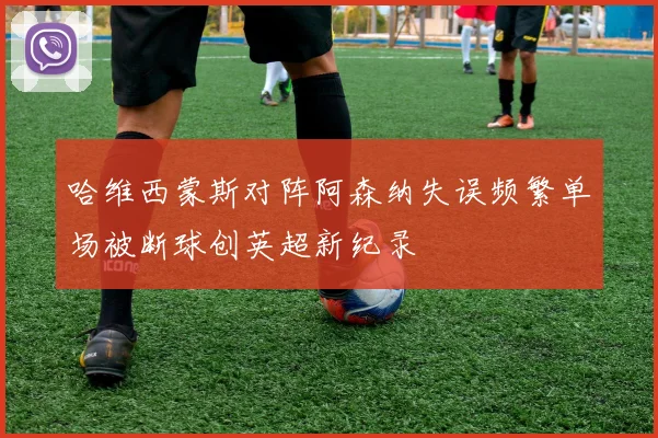 哈维西蒙斯对阵阿森纳失误频繁单场被断球创英超新纪录