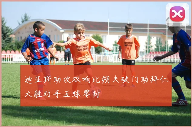 迪亚斯助攻双响比朔夫破门助拜仁大胜对手五球零封