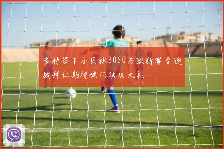 多特签下小贝林3050万欧新赛季迎战拜仁期待破门助攻大礼