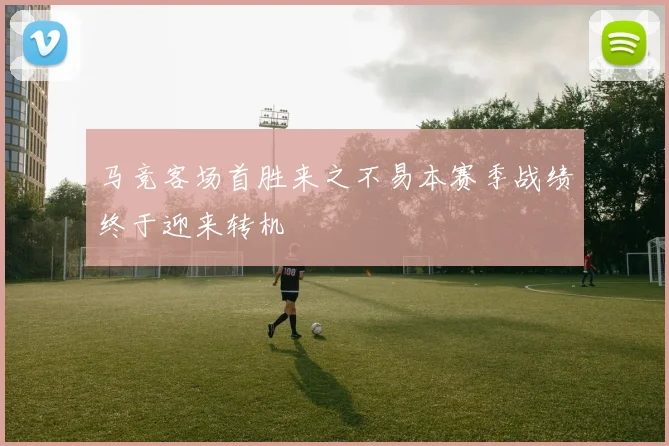马竞客场首胜来之不易本赛季战绩终于迎来转机