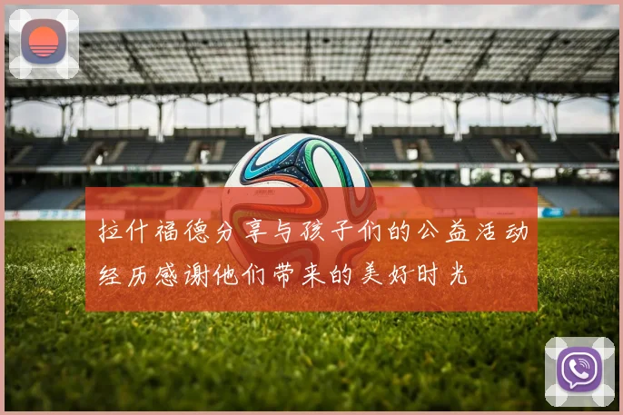 拉什福德分享与孩子们的公益活动经历感谢他们带来的美好时光