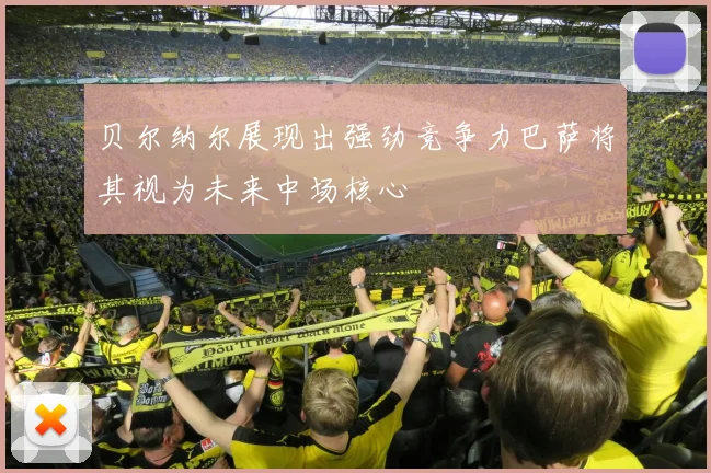 贝尔纳尔展现出强劲竞争力巴萨将其视为未来中场核心