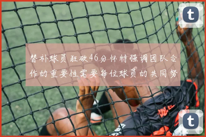 替补球员狂砍46分怀特强调团队合作的重要性需要每位球员的共同努力
