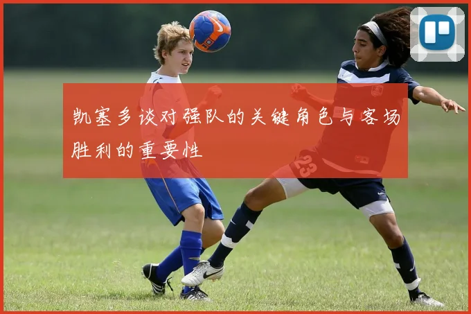 凯塞多谈对强队的关键角色与客场胜利的重要性