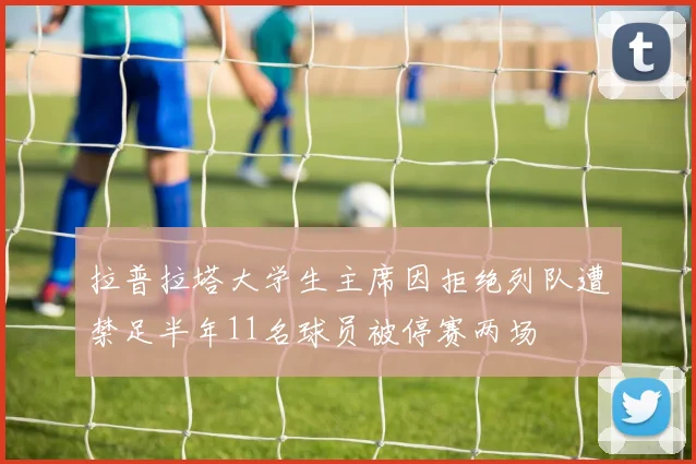 拉普拉塔大学生主席因拒绝列队遭禁足半年11名球员被停赛两场