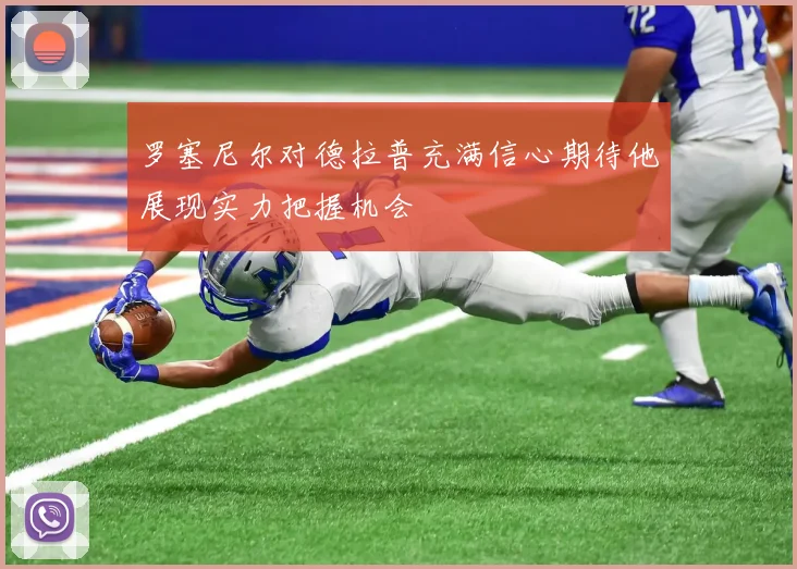 罗塞尼尔对德拉普充满信心期待他展现实力把握机会