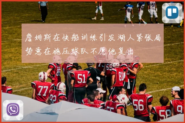 詹姆斯在快船训练引发湖人紧张局势意在施压球队不愿他复出