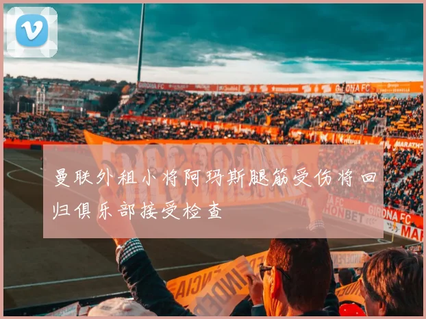 曼联外租小将阿玛斯腿筋受伤将回归俱乐部接受检查
