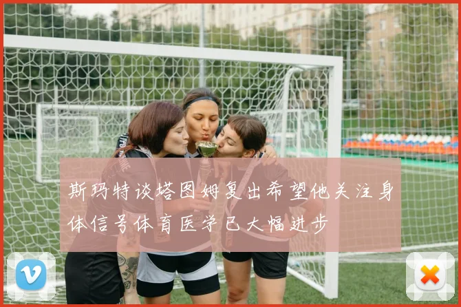 斯玛特谈塔图姆复出希望他关注身体信号体育医学已大幅进步