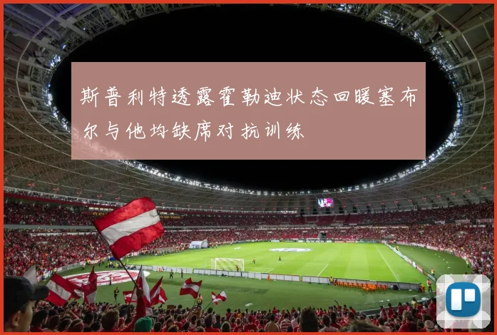 斯普利特透露霍勒迪状态回暖塞布尔与他均缺席对抗训练