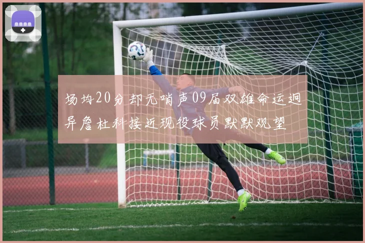 场均20分却无哨声09届双雄命运迥异詹杜科接近现役球员默默观望