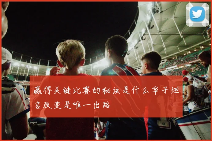 赢得关键比赛的秘诀是什么华子坦言改变是唯一出路
