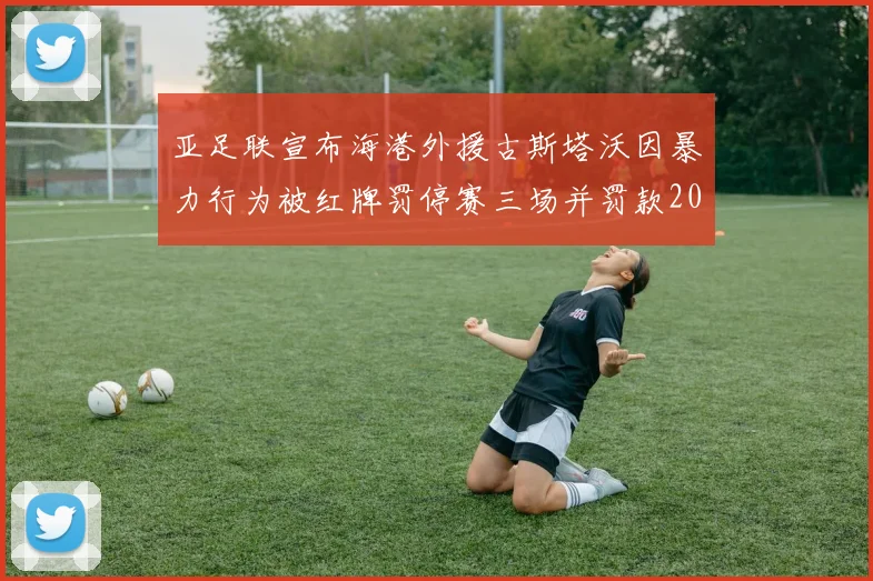 亚足联宣布海港外援古斯塔沃因暴力行为被红牌罚停赛三场并罚款2000美元