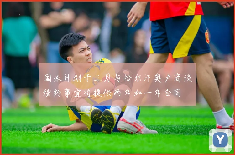 国米计划于三月与恰尔汗奥卢商谈续约事宜将提供两年加一年合同