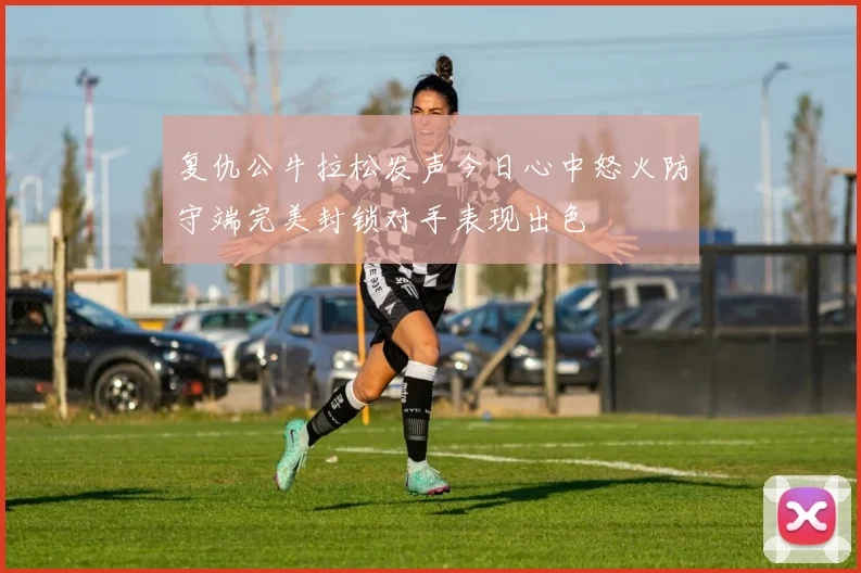 复仇公牛拉松发声今日心中怒火防守端完美封锁对手表现出色