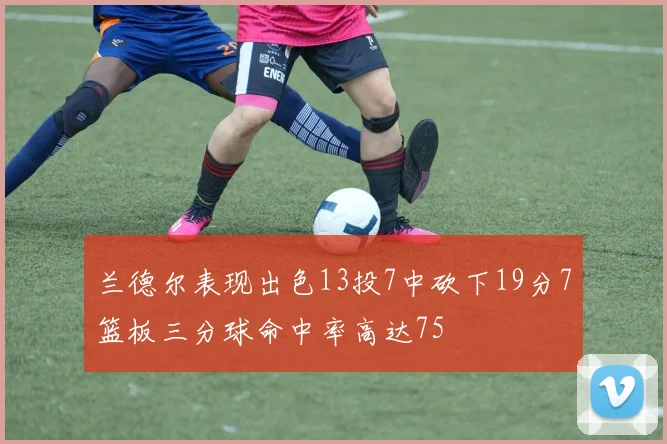 兰德尔表现出色13投7中砍下19分7篮板三分球命中率高达75