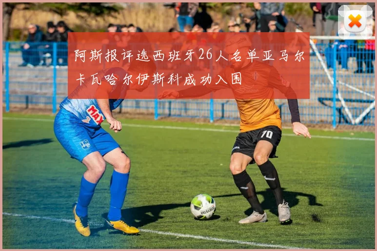 阿斯报评选西班牙26人名单亚马尔卡瓦哈尔伊斯科成功入围