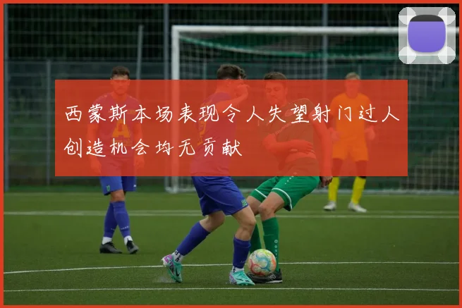 西蒙斯本场表现令人失望射门过人创造机会均无贡献