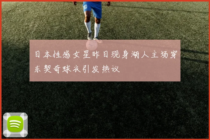 日本性感女星昨日现身湖人主场穿东契奇球衣引发热议