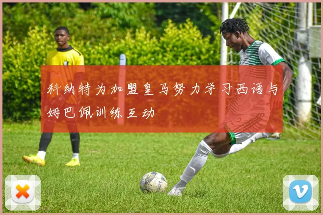 科纳特为加盟皇马努力学习西语与姆巴佩训练互动