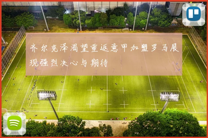 齐尔克泽渴望重返意甲加盟罗马展现强烈决心与期待